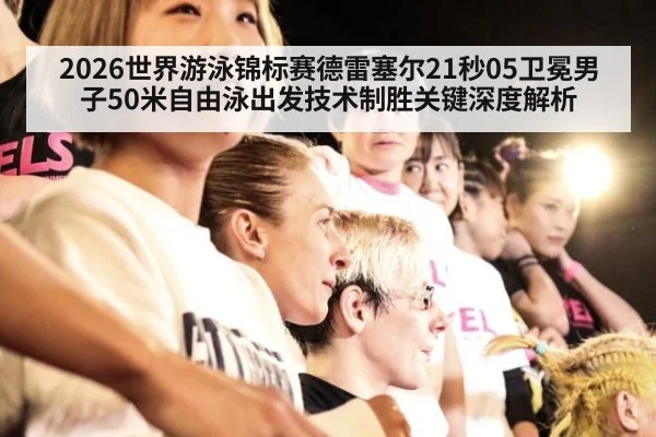 2026世界游泳锦标赛德雷塞尔21秒05卫冕男子50米自由泳出发技术制胜关键深度解析