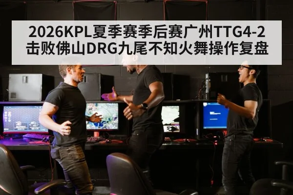 2026KPL夏季赛季后赛广州TTG4-2击败佛山DRG九尾不知火舞操作复盘