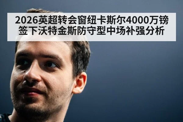 2026英超转会窗纽卡斯尔4000万镑签下沃特金斯防守型中场补强分析