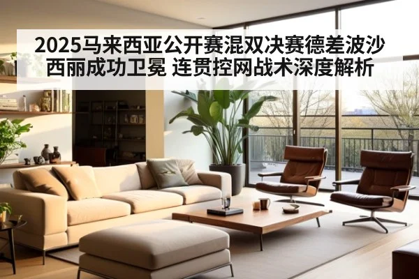 2025马来西亚公开赛混双决赛德差波沙西丽成功卫冕 连贯控网战术深度解析