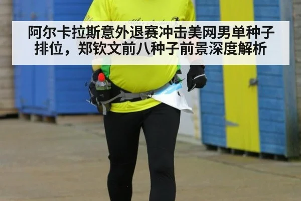 阿尔卡拉斯意外退赛冲击美网男单种子排位,郑钦文前八种子前景深度解析