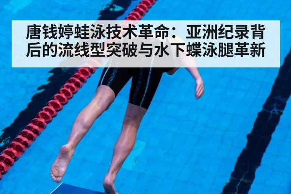 唐钱婷蛙泳技术革命:亚洲纪录背后的流线型突破与水下蝶泳腿革新