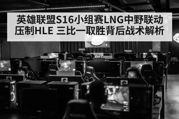 英雄联盟S16小组赛LNG中野联动压制HLE 三比一取胜背后战术解析